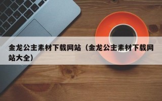 神木金龙公主素材下载网站（金龙公主素材下载网站大全）