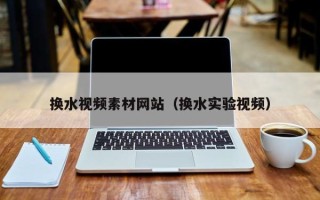 神木换水视频素材网站（换水实验视频）