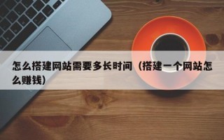 神木怎么搭建网站需要多长时间（搭建一个网站怎么赚钱）