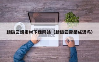 神木踏破云烟素材下载网站（踏破云霄是成语吗）