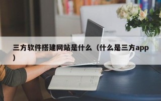 神木三方软件搭建网站是什么（什么是三方app）