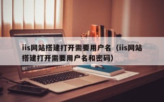 神木iis网站搭建打开需要用户名（iis网站搭建打开需要用户名和密码）
