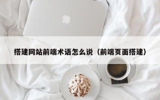 神木搭建网站前端术语怎么说（前端页面搭建）