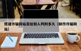 神木搭建诈骗网站卖给别人判刑多久（制作诈骗网站）