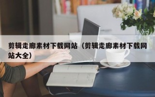 神木剪辑走廊素材下载网站（剪辑走廊素材下载网站大全）