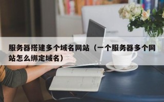 神木服务器搭建多个域名网站（一个服务器多个网站怎么绑定域名）