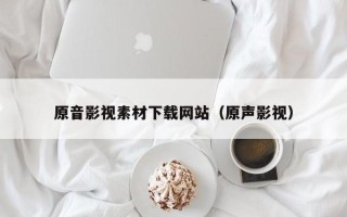 神木原音影视素材下载网站（原声影视）