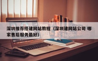 神木深圳推荐搭建网站教程（深圳建网站公司 哪家售后服务最好）