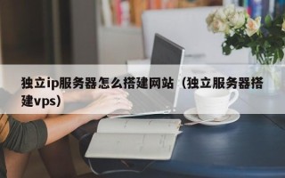 神木独立ip服务器怎么搭建网站（独立服务器搭建vps）