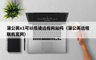 神木蒲公英x1可以搭建远程网站吗（蒲公英远程联机官网）
