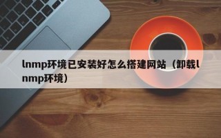 神木lnmp环境已安装好怎么搭建网站（卸载lnmp环境）